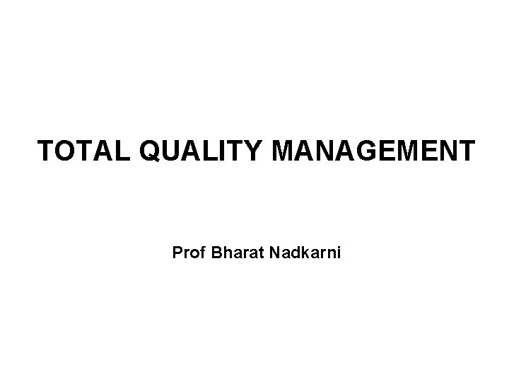 TOTAL QUALITY MANAGEMENT Prof Bharat Nadkarni 