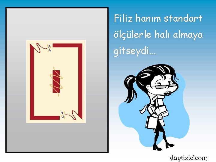 Filiz hanım standart ölçülerle halı almaya gitseydi… 