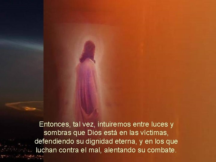 Entonces, tal vez, intuiremos entre luces y sombras que Dios está en las víctimas,