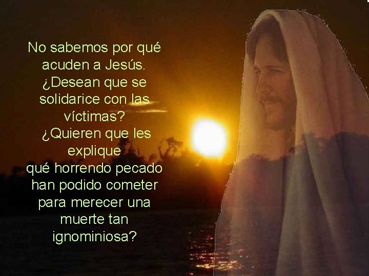 No sabemos por qué acuden a Jesús. ¿Desean que se solidarice con las víctimas?