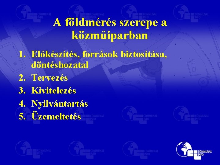 A földmérés szerepe a közműiparban 1. Előkészítés, források biztosítása, döntéshozatal 2. Tervezés 3. Kivitelezés