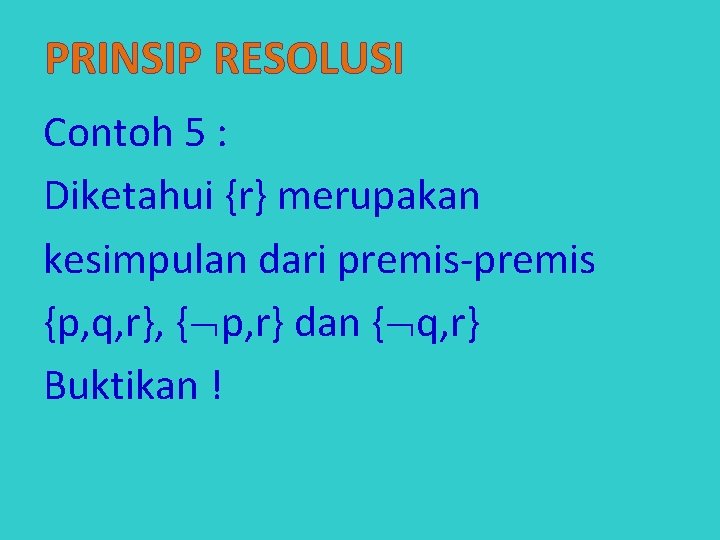 PRINSIP RESOLUSI Contoh 5 : Diketahui {r} merupakan kesimpulan dari premis-premis {p, q, r},