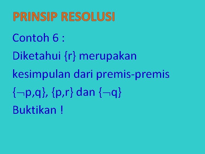 PRINSIP RESOLUSI Contoh 6 : Diketahui {r} merupakan kesimpulan dari premis-premis { p, q},