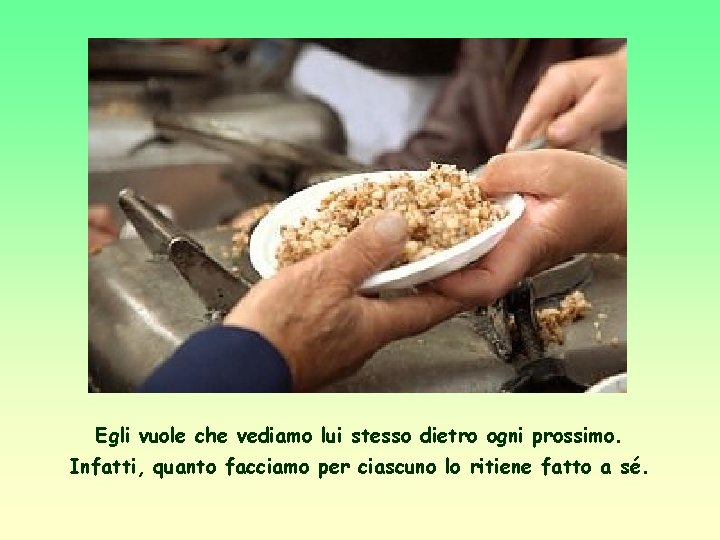 Egli vuole che vediamo lui stesso dietro ogni prossimo. Infatti, quanto facciamo per ciascuno