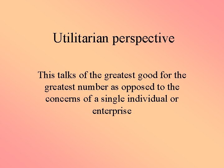 Utilitarian perspective This talks of the greatest good for the greatest number as opposed