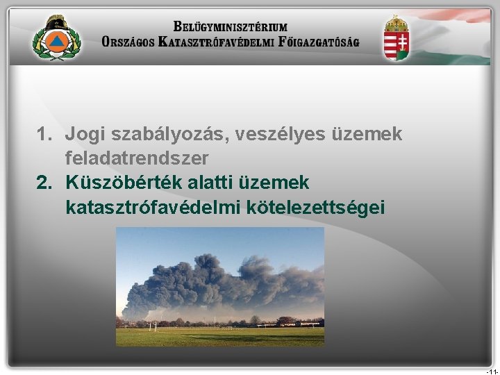1. Jogi szabályozás, veszélyes üzemek feladatrendszer 2. Küszöbérték alatti üzemek katasztrófavédelmi kötelezettségei -11 1. Jogi szabályozás, veszélyes üzemek feladatrendszer 2. Küszöbérték alatti üzemek katasztrófavédelmi kötelezettségei -11