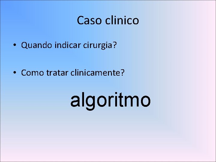 Caso clinico • Quando indicar cirurgia? • Como tratar clinicamente? algoritmo 