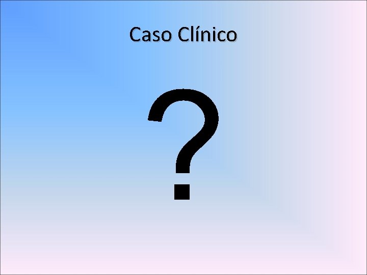 Caso Clínico ? 