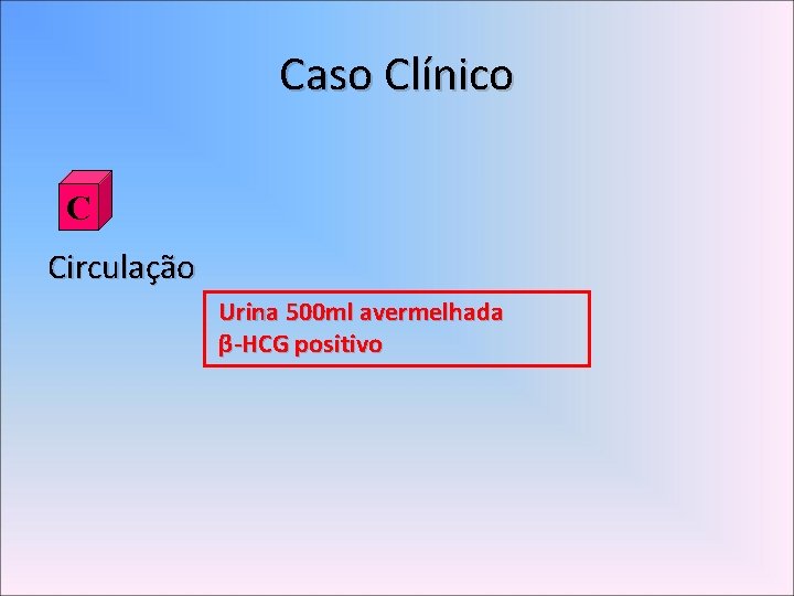 Caso Clínico C Circulação Urina 500 ml avermelhada β-HCG positivo 