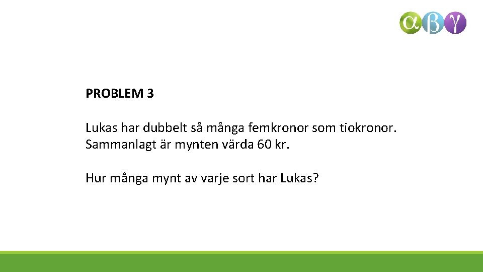 PROBLEM 3 Lukas har dubbelt så många femkronor som tiokronor. Sammanlagt är mynten värda