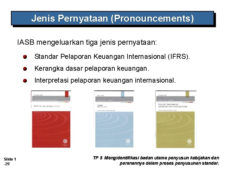 Jenis Pernyataan (Pronouncements) IASB mengeluarkan tiga jenis pernyataan: Standar Pelaporan Keuangan Internasional (IFRS). Kerangka