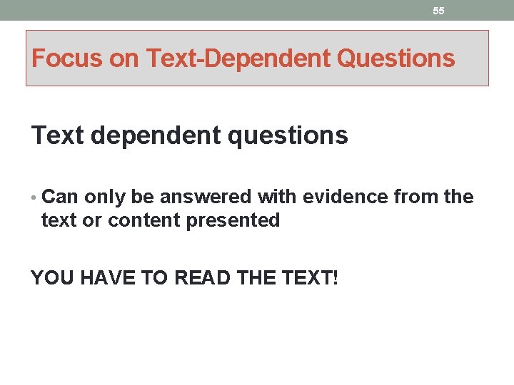 55 Focus on Text-Dependent Questions Text dependent questions • Can only be answered with