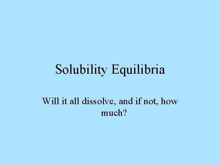 Solubility Equilibria Will it all dissolve, and if not, how much? 