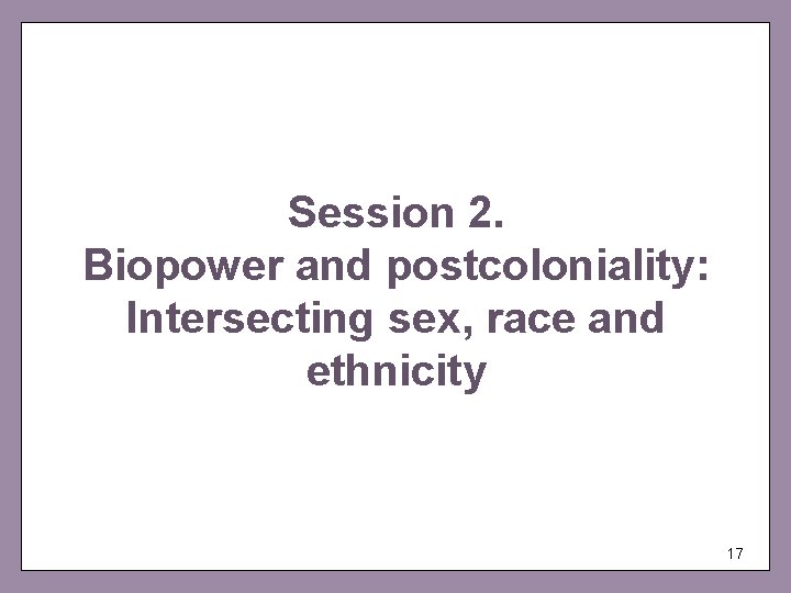 Session 2. Biopower and postcoloniality: Intersecting sex, race and ethnicity 17 