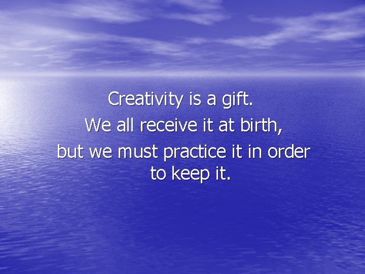 Creativity is a gift. We all receive it at birth, but we must practice