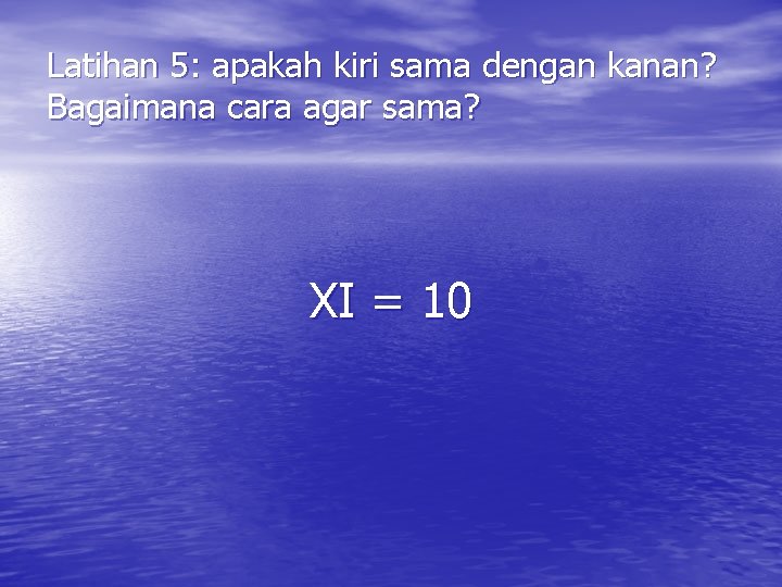 Latihan 5: apakah kiri sama dengan kanan? Bagaimana cara agar sama? XI = 10