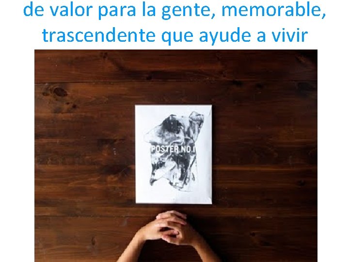 de valor para la gente, memorable, trascendente que ayude a vivir mejor 