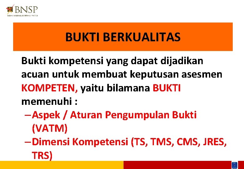 BUKTI BERKUALITAS Bukti kompetensi yang dapat dijadikan acuan untuk membuat keputusan asesmen KOMPETEN, yaitu