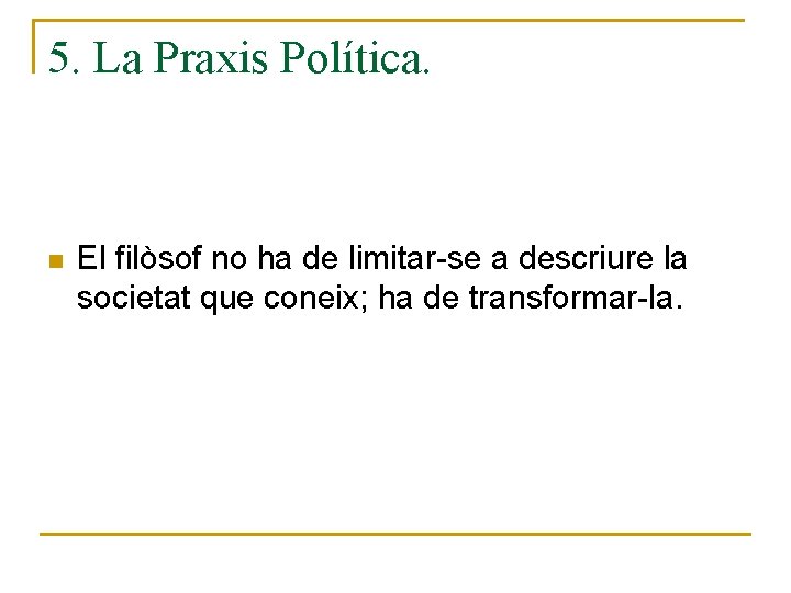 5. La Praxis Política. n El filòsof no ha de limitar-se a descriure la