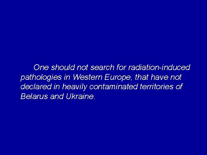 One should not search for radiation-induced pathologies in Western Europe, that have not declared