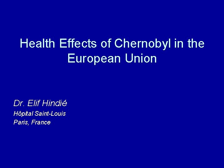 Health Effects of Chernobyl in the European Union Dr. Elif Hindié Hôpital Saint-Louis Paris,