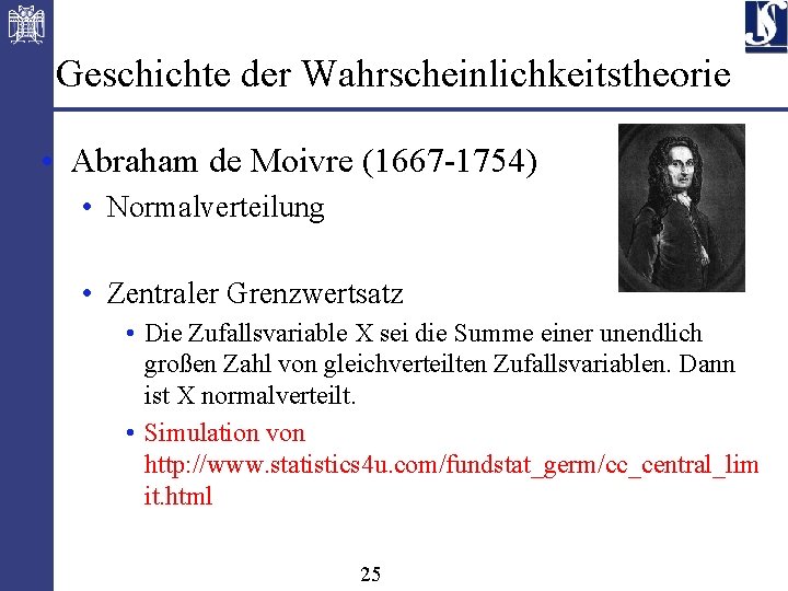 Geschichte der Wahrscheinlichkeitstheorie • Abraham de Moivre (1667 -1754) • Normalverteilung • Zentraler Grenzwertsatz