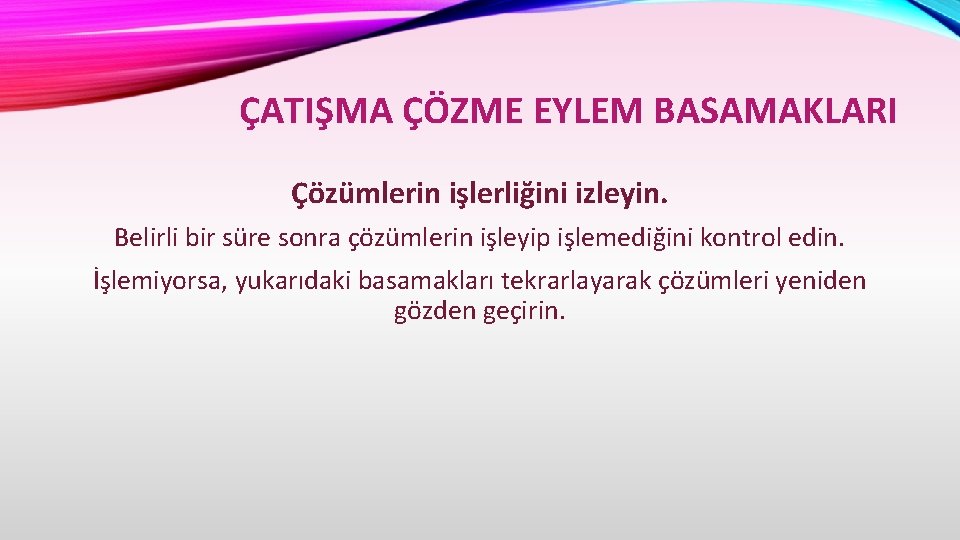 ÇATIŞMA ÇÖZME EYLEM BASAMAKLARI Çözümlerin işlerliğini izleyin. Belirli bir süre sonra çözümlerin işleyip işlemediğini
