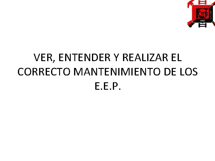 VER, ENTENDER Y REALIZAR EL CORRECTO MANTENIMIENTO DE LOS E. E. P. 