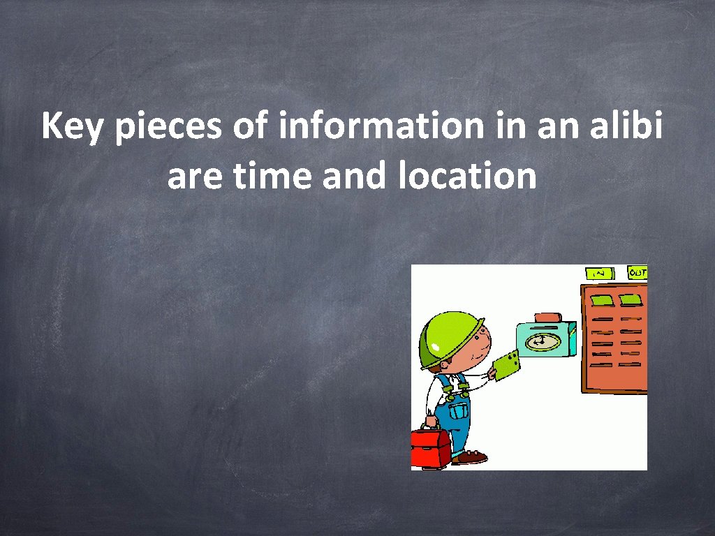 Key pieces of information in an alibi are time and location 