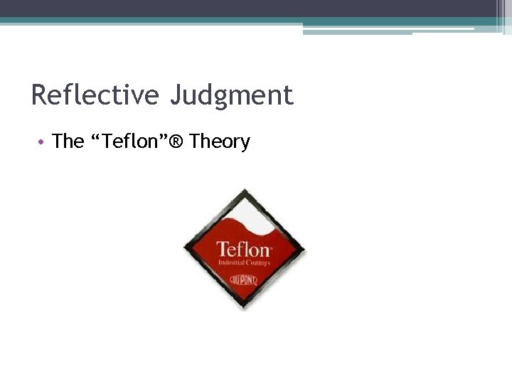 Reflective Judgment • The “Teflon”® Theory 