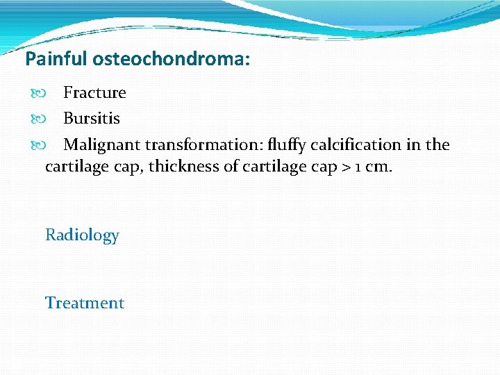 Painful osteochondroma: Fracture Bursitis Malignant transformation: fluffy calcification in the cartilage cap, thickness of