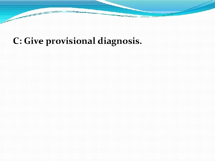 C: Give provisional diagnosis. 