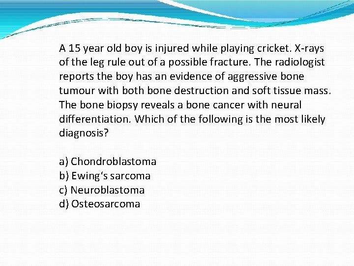 A 15 year old boy is injured while playing cricket. X-rays of the leg