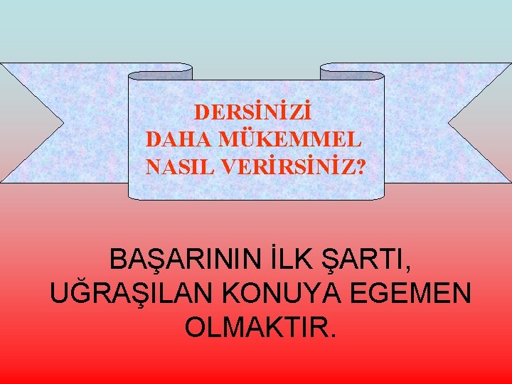 DERSİNİZİ DAHA MÜKEMMEL NASIL VERİRSİNİZ? BAŞARININ İLK ŞARTI, UĞRAŞILAN KONUYA EGEMEN OLMAKTIR. 