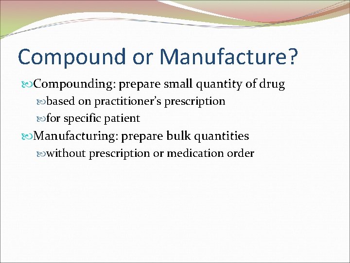 Compound or Manufacture? Compounding: prepare small quantity of drug based on practitioner’s prescription for