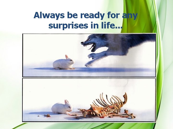 Always be ready for any surprises in life. . . 