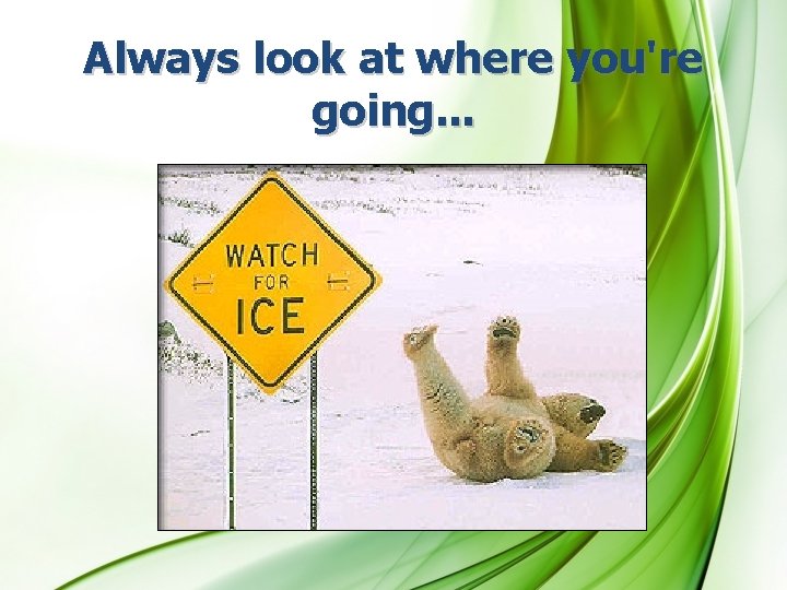 Always look at where you're going. . . 