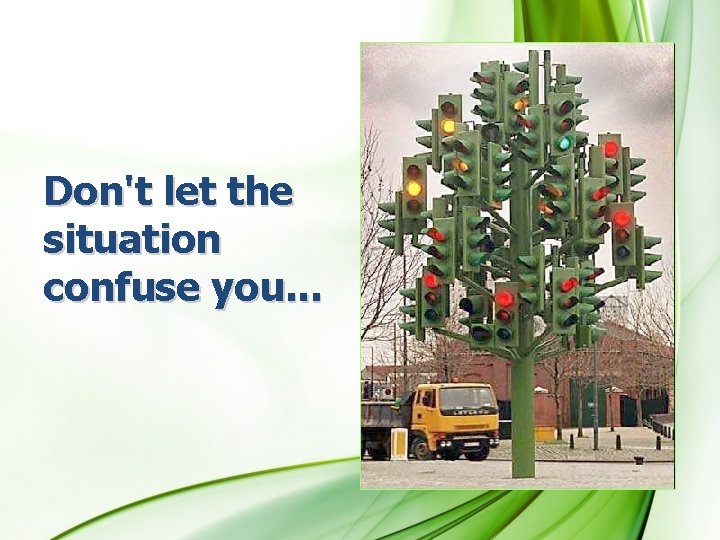 Don't let the situation confuse you. . . 
