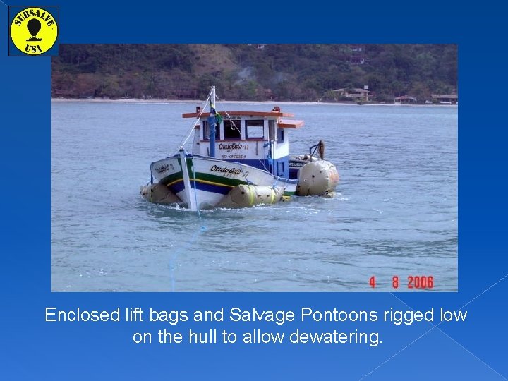 Enclosed lift bags and Salvage Pontoons rigged low on the hull to allow dewatering.