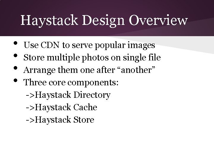 Haystack Design Overview • • Use CDN to serve popular images Store multiple photos