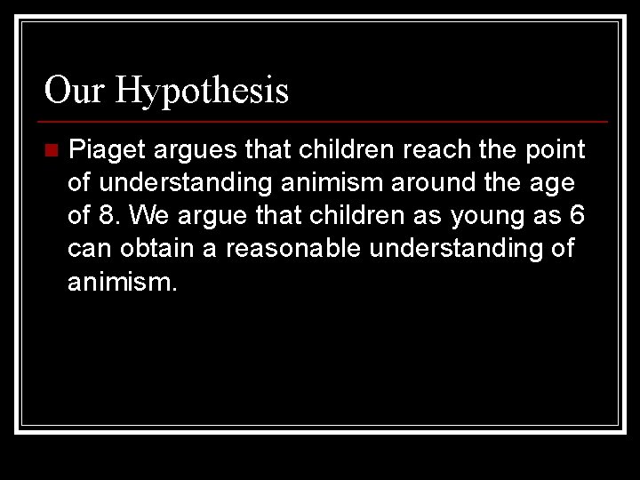 Our Hypothesis n Piaget argues that children reach the point of understanding animism around