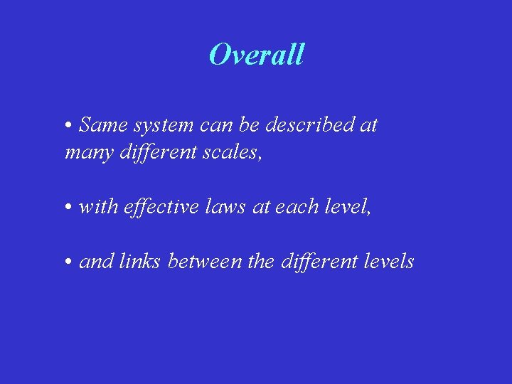 Overall • Same system can be described at many different scales, • with effective