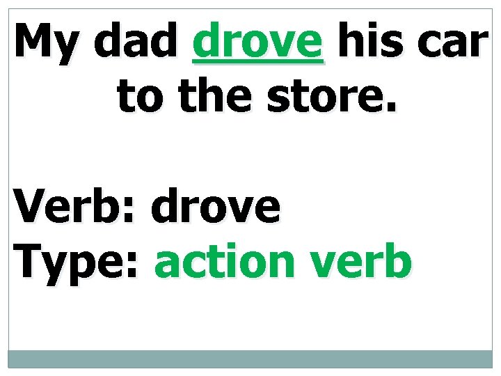 My dad drove his car to the store. Verb: drove Type: action verb 