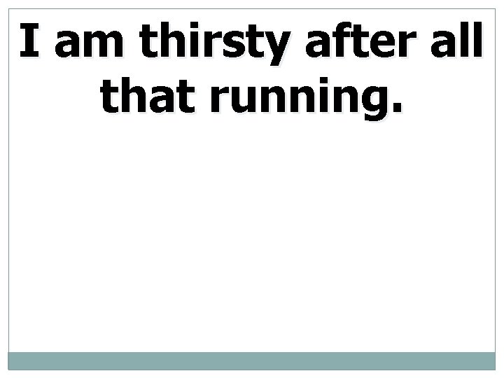 I am thirsty after all that running. 