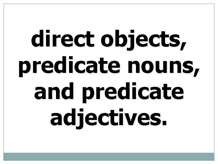 direct objects, predicate nouns, and predicate adjectives. 