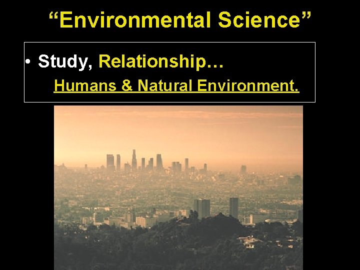 “Environmental Science” • Study, Relationship… Humans & Natural Environment. 