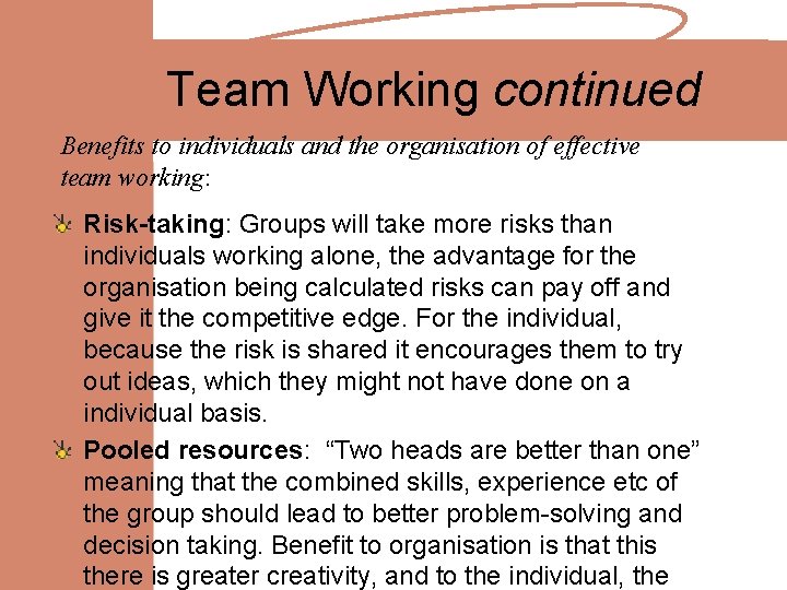 Team Working continued Benefits to individuals and the organisation of effective team working: Risk-taking: