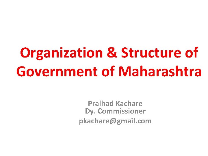 Organization & Structure of Government of Maharashtra Pralhad Kachare Dy. Commissioner pkachare@gmail. com 