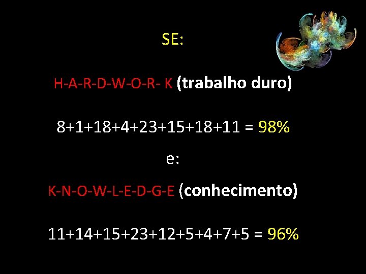 SE: H-A-R-D-W-O-R- K (trabalho duro) 8+1+18+4+23+15+18+11 = 98% e: K-N-O-W-L-E-D-G-E (conhecimento) 11+14+15+23+12+5+4+7+5 = 96%