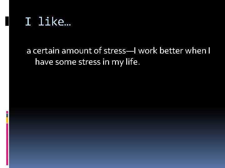 I like… a certain amount of stress—I work better when I have some stress